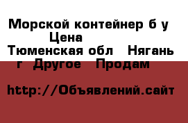Морской контейнер б/у › Цена ­ 93 000 - Тюменская обл., Нягань г. Другое » Продам   